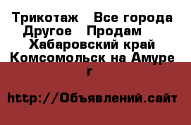 Трикотаж - Все города Другое » Продам   . Хабаровский край,Комсомольск-на-Амуре г.